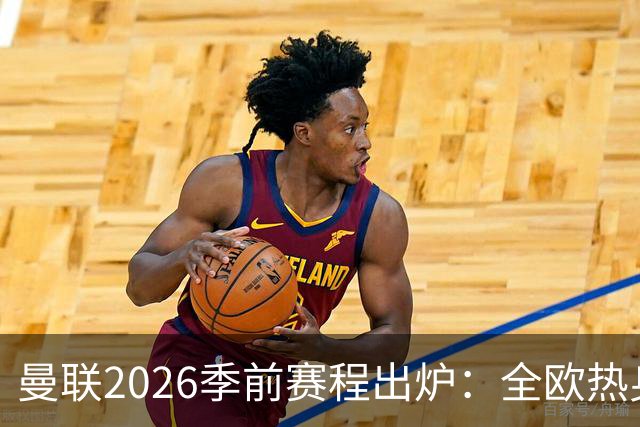 曼联2026季前赛程出炉：全欧热身，8月22日英超首轮客战赫尔城