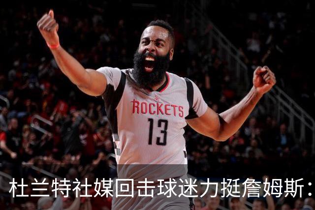 杜兰特社媒回击球迷力挺詹姆斯：他是历史前五，不服来辩