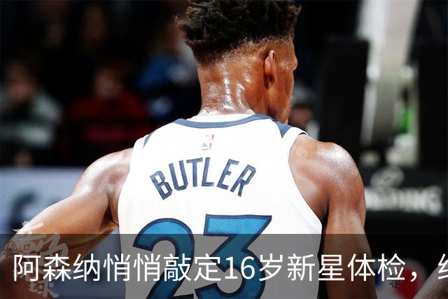 阿森纳悄悄敲定16岁新星体检，维尼修斯传闻却还没下文